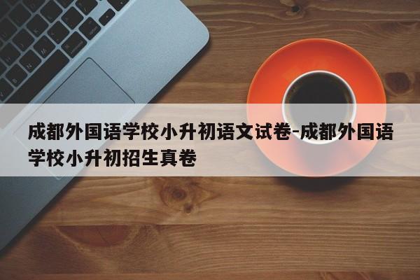 成都外国语学校小升初语文试卷-成都外国语学校小升初招生真卷