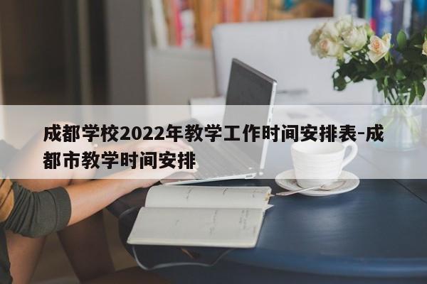 成都学校2022年教学工作时间安排表-成都市教学时间安排