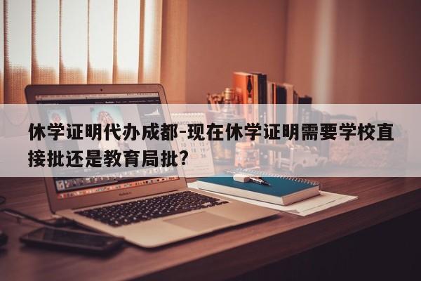 休学证明代办成都-现在休学证明需要学校直接批还是教育局批?