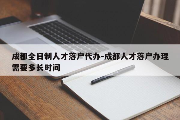 成都全日制人才落户代办-成都人才落户办理需要多长时间