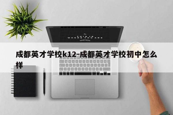 成都英才学校k12-成都英才学校初中怎么样