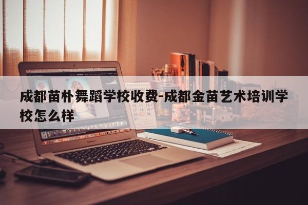 成都苗朴舞蹈学校收费-成都金苗艺术培训学校怎么样
