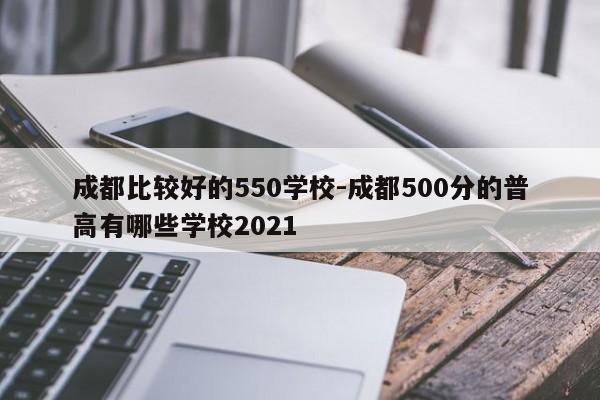 成都比较好的550学校-成都500分的普高有哪些学校2021