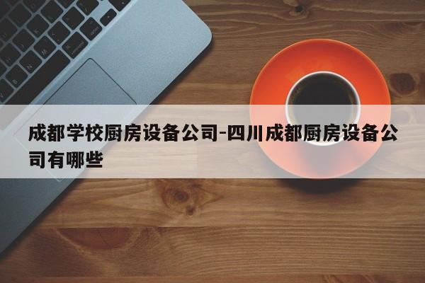 成都学校厨房设备公司-四川成都厨房设备公司有哪些