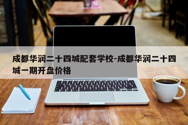 成都华润二十四城配套学校-成都华润二十四城一期开盘价格