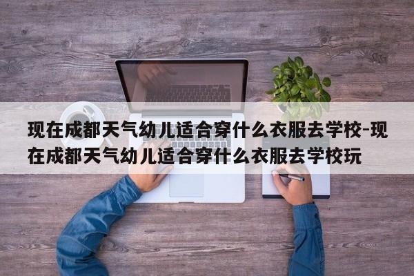 现在成都天气幼儿适合穿什么衣服去学校-现在成都天气幼儿适合穿什么衣服去学校玩
