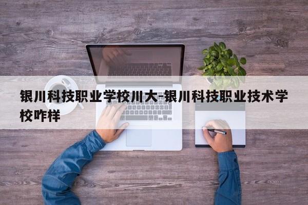 银川科技职业学校川大-银川科技职业技术学校咋样