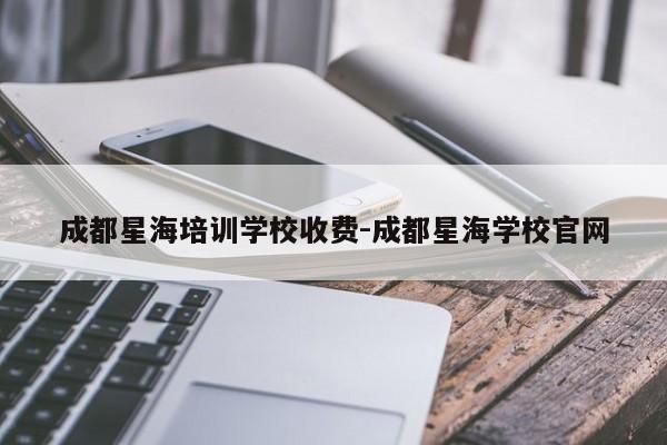 成都星海培训学校收费-成都星海学校官网