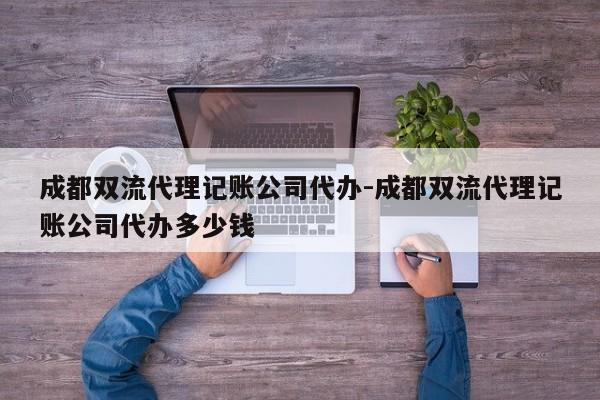 成都双流代理记账公司代办-成都双流代理记账公司代办多少钱