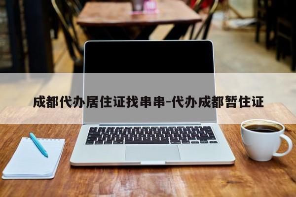 成都代办居住证找串串-代办成都暂住证
