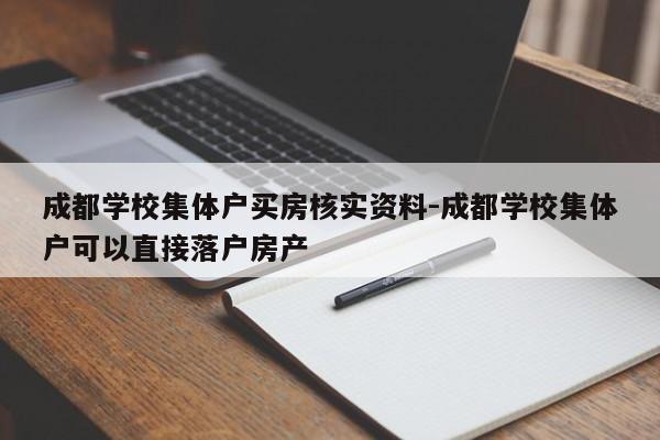 成都学校集体户买房核实资料-成都学校集体户可以直接落户房产