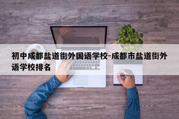 初中成都盐道街外国语学校-成都市盐道街外语学校排名