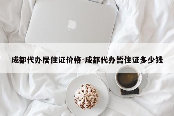 成都代办居住证价格-成都代办暂住证多少钱
