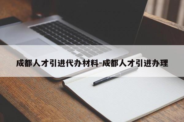 成都人才引进代办材料-成都人才引进办理