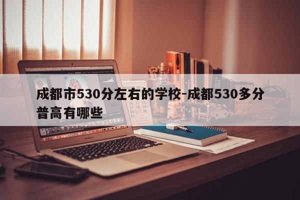 成都市530分左右的学校-成都530多分普高有哪些