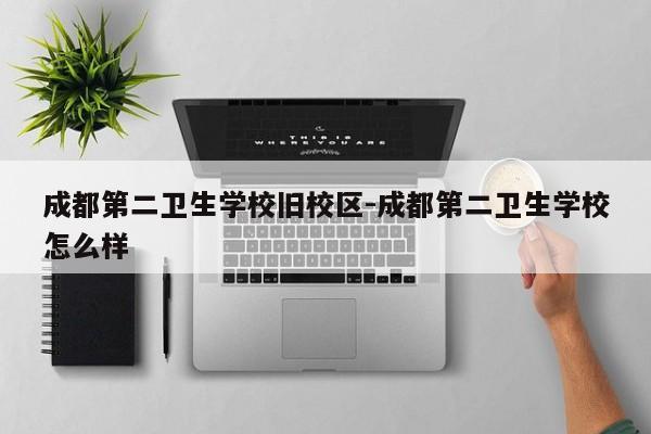 成都第二卫生学校旧校区-成都第二卫生学校怎么样