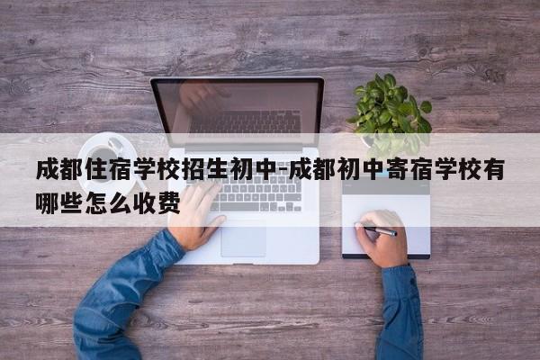 成都住宿学校招生初中-成都初中寄宿学校有哪些怎么收费
