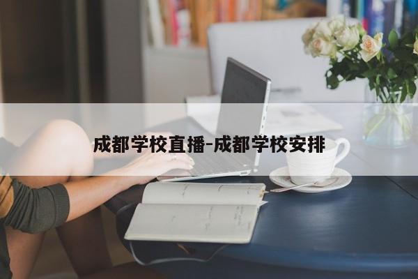 成都学校直播-成都学校安排