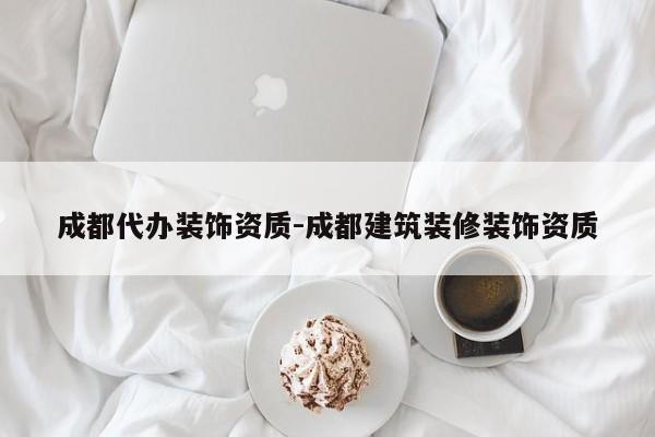 成都代办装饰资质-成都建筑装修装饰资质