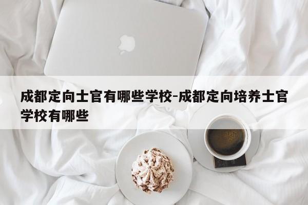 成都定向士官有哪些学校-成都定向培养士官学校有哪些