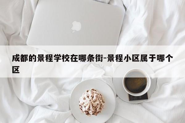 成都的景程学校在哪条街-景程小区属于哪个区