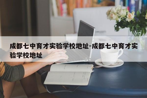 成都七中育才实验学校地址-成都七中育才实验学校地址