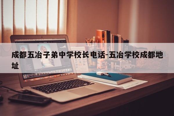 成都五冶子弟中学校长电话-五冶学校成都地址
