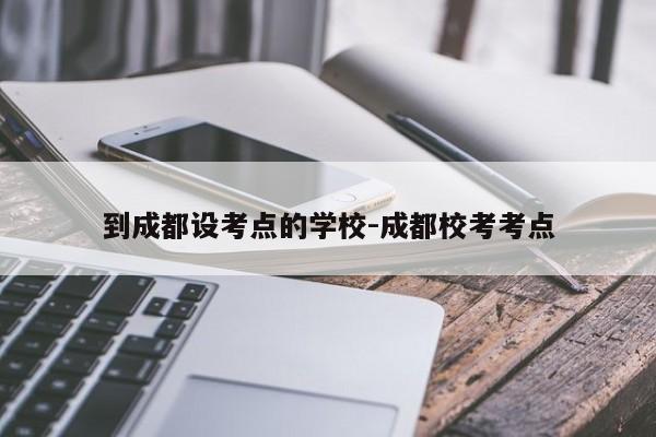 到成都设考点的学校-成都校考考点