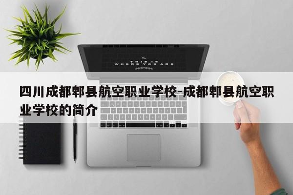 四川成都郫县航空职业学校-成都郫县航空职业学校的简介
