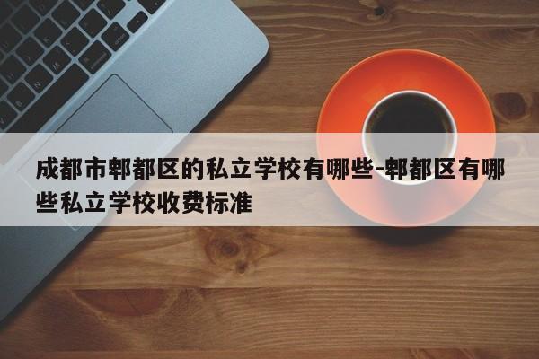 成都市郫都区的私立学校有哪些-郫都区有哪些私立学校收费标准