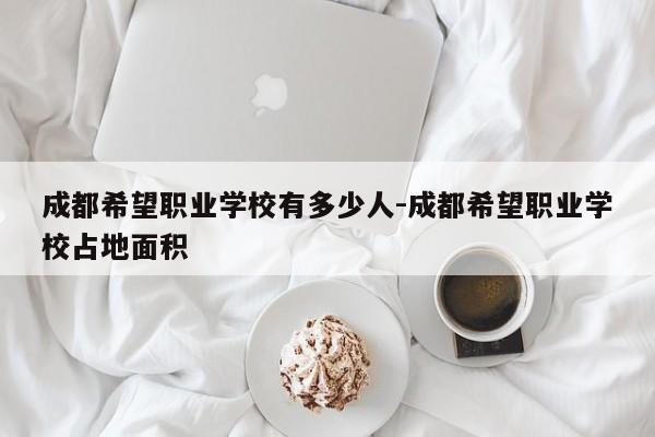 成都希望职业学校有多少人-成都希望职业学校占地面积