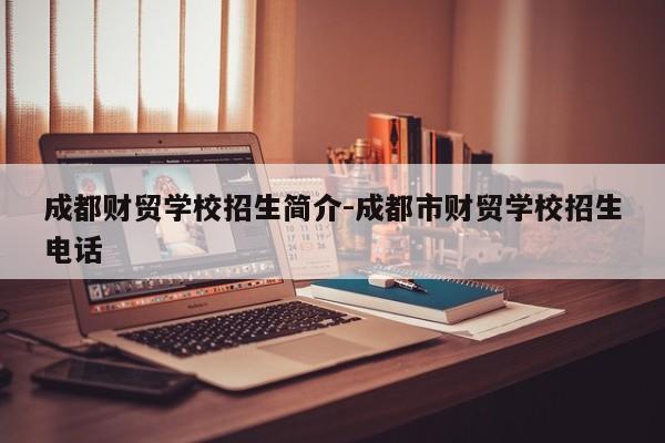 成都财贸学校招生简介-成都市财贸学校招生电话