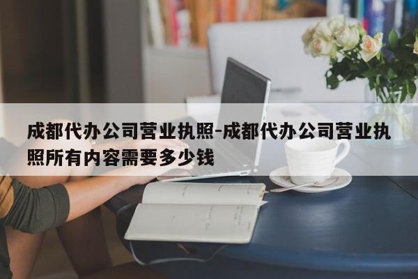 成都代办公司营业执照-成都代办公司营业执照所有内容需要多少钱