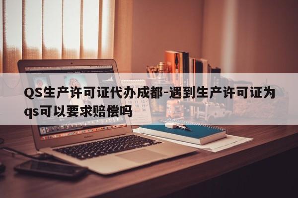 QS生产许可证代办成都-遇到生产许可证为qs可以要求赔偿吗