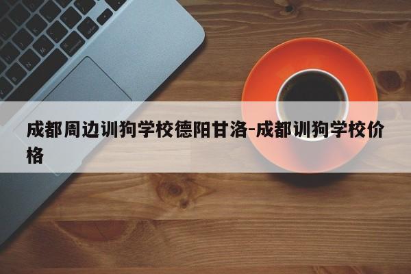成都周边训狗学校德阳甘洛-成都训狗学校价格