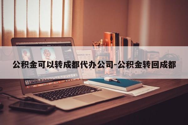 公积金可以转成都代办公司-公积金转回成都
