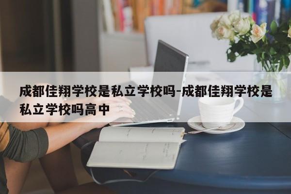 成都佳翔学校是私立学校吗-成都佳翔学校是私立学校吗高中