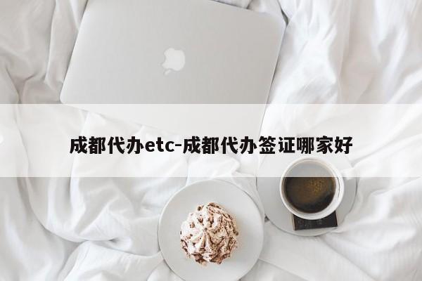 成都代办etc-成都代办签证哪家好