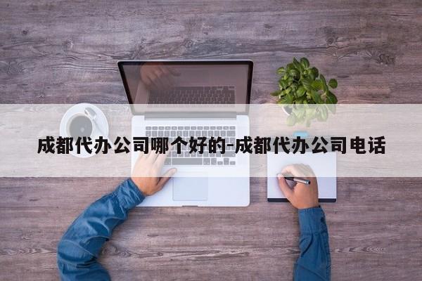 成都代办公司哪个好的-成都代办公司电话