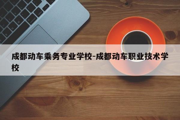 成都动车乘务专业学校-成都动车职业技术学校