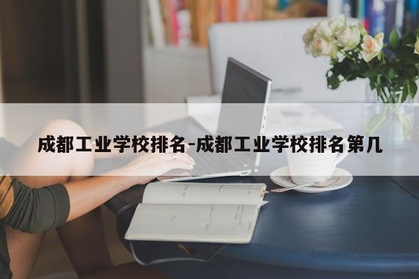 成都工业学校排名-成都工业学校排名第几