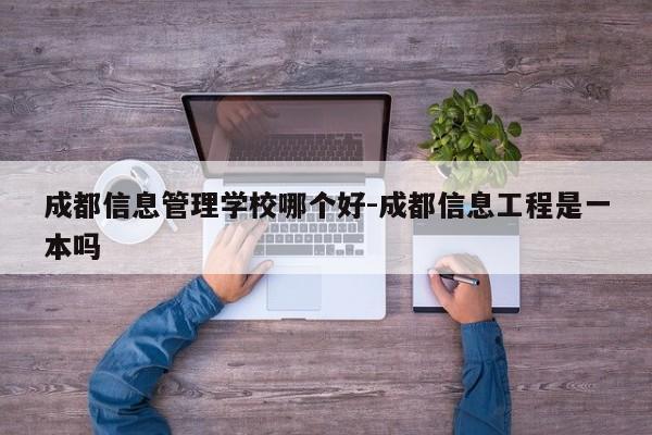 成都信息管理学校哪个好-成都信息工程是一本吗