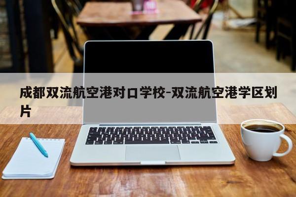 成都双流航空港对口学校-双流航空港学区划片