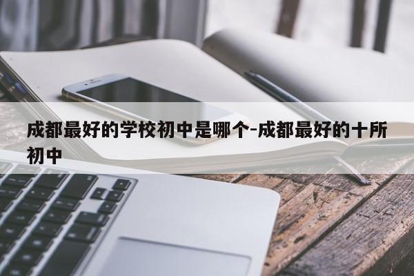 成都最好的学校初中是哪个-成都最好的十所初中