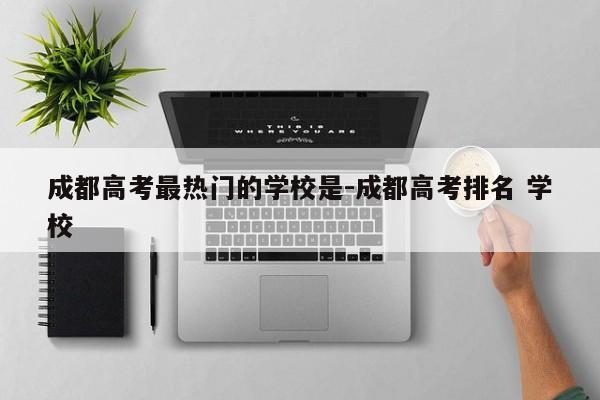 成都高考最热门的学校是-成都高考排名 学校