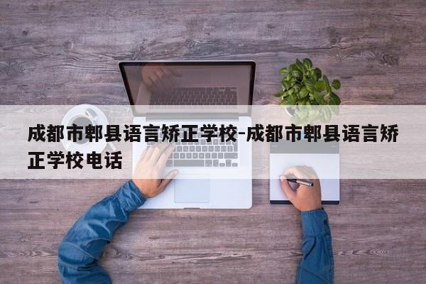 成都市郫县语言矫正学校-成都市郫县语言矫正学校电话