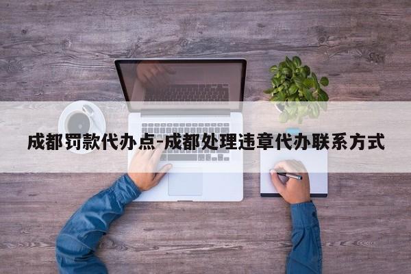 成都罚款代办点-成都处理违章代办联系方式