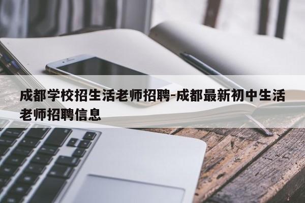 成都学校招生活老师招聘-成都最新初中生活老师招聘信息