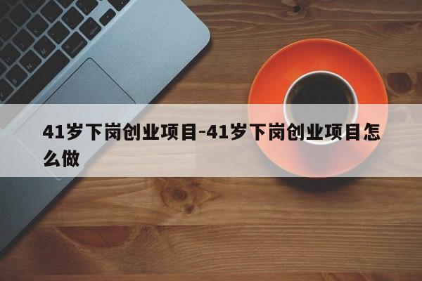 41岁下岗创业项目-41岁下岗创业项目怎么做