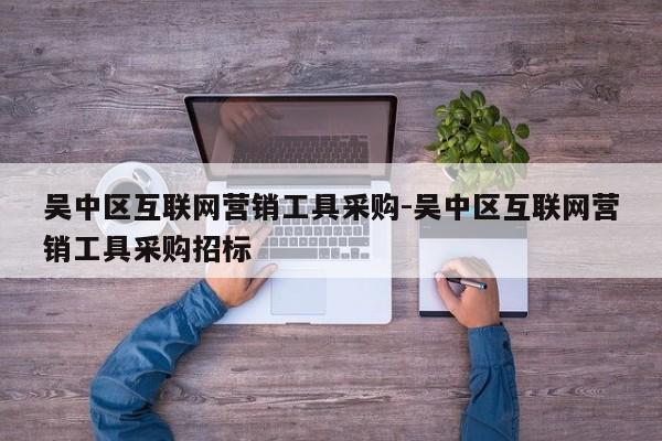 吴中区互联网营销工具采购-吴中区互联网营销工具采购招标